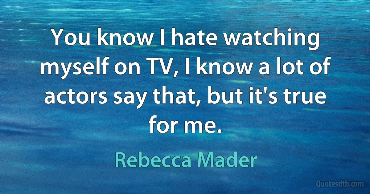 You know I hate watching myself on TV, I know a lot of actors say that, but it's true for me. (Rebecca Mader)