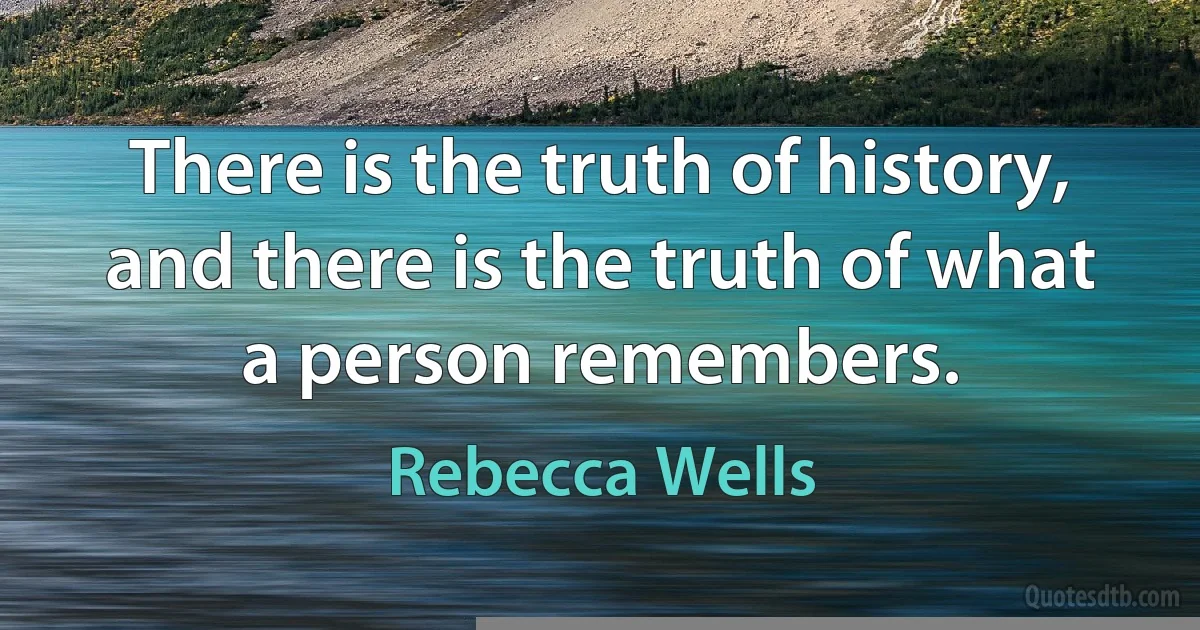 There is the truth of history, and there is the truth of what a person remembers. (Rebecca Wells)