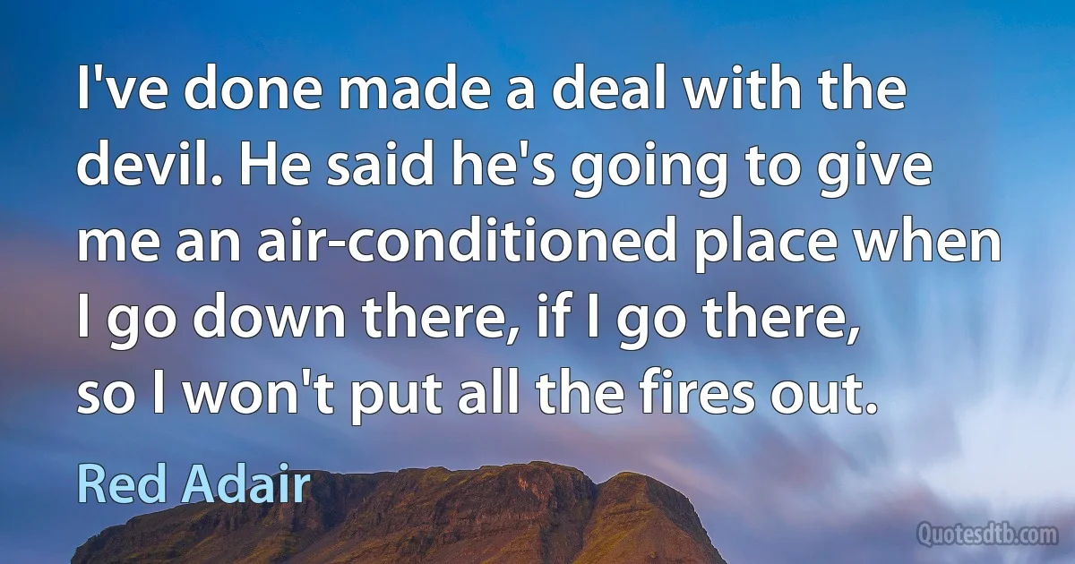 I've done made a deal with the devil. He said he's going to give me an air-conditioned place when I go down there, if I go there, so I won't put all the fires out. (Red Adair)