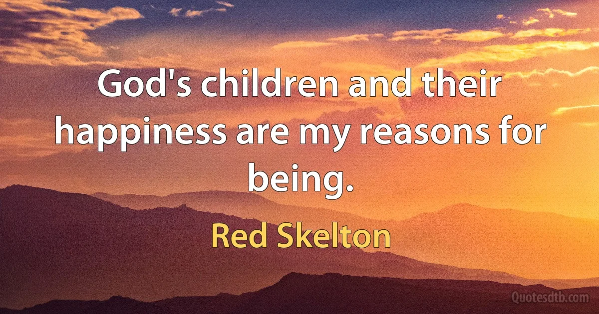 God's children and their happiness are my reasons for being. (Red Skelton)