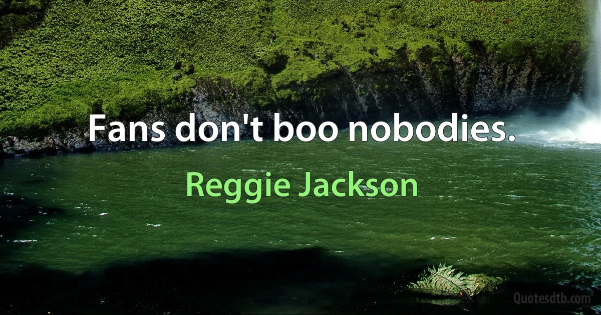 Fans don't boo nobodies. (Reggie Jackson)