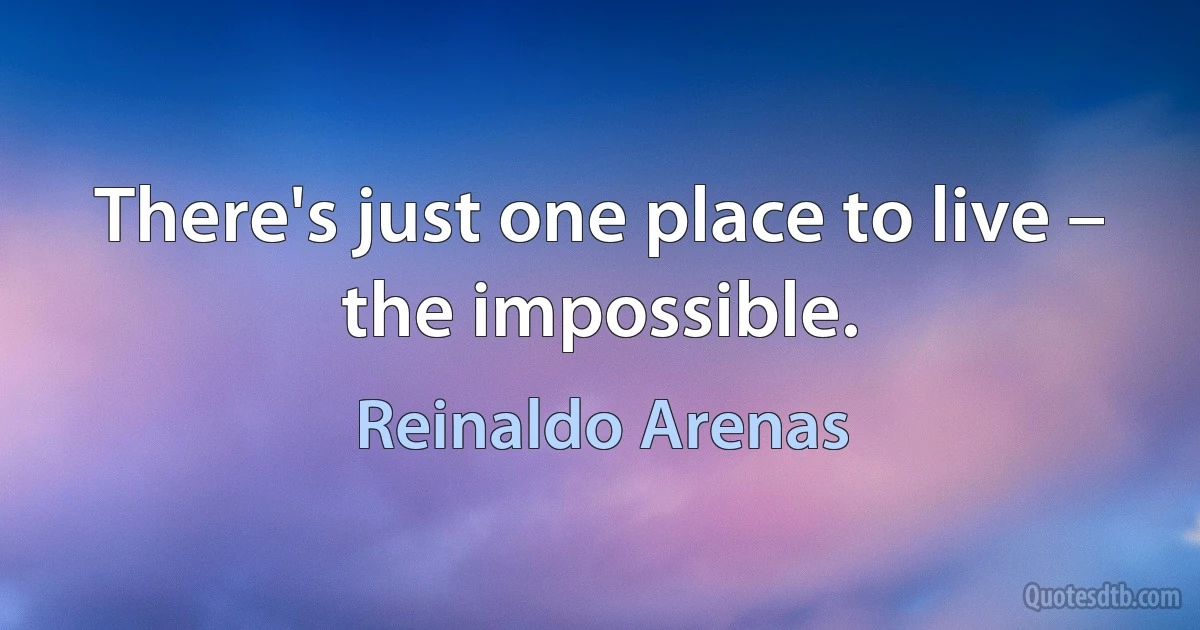 There's just one place to live – the impossible. (Reinaldo Arenas)