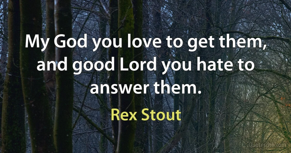 My God you love to get them, and good Lord you hate to answer them. (Rex Stout)