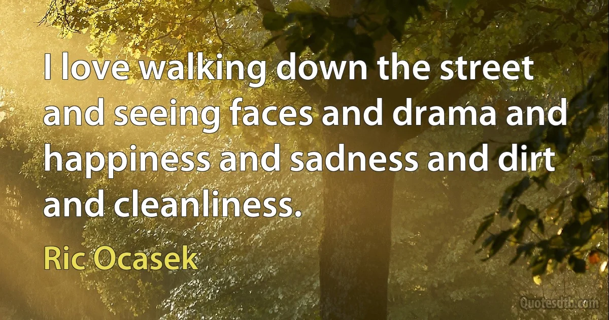 I love walking down the street and seeing faces and drama and happiness and sadness and dirt and cleanliness. (Ric Ocasek)