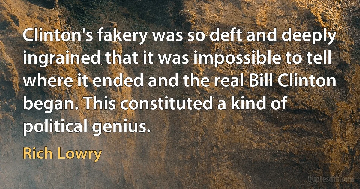 Clinton's fakery was so deft and deeply ingrained that it was impossible to tell where it ended and the real Bill Clinton began. This constituted a kind of political genius. (Rich Lowry)