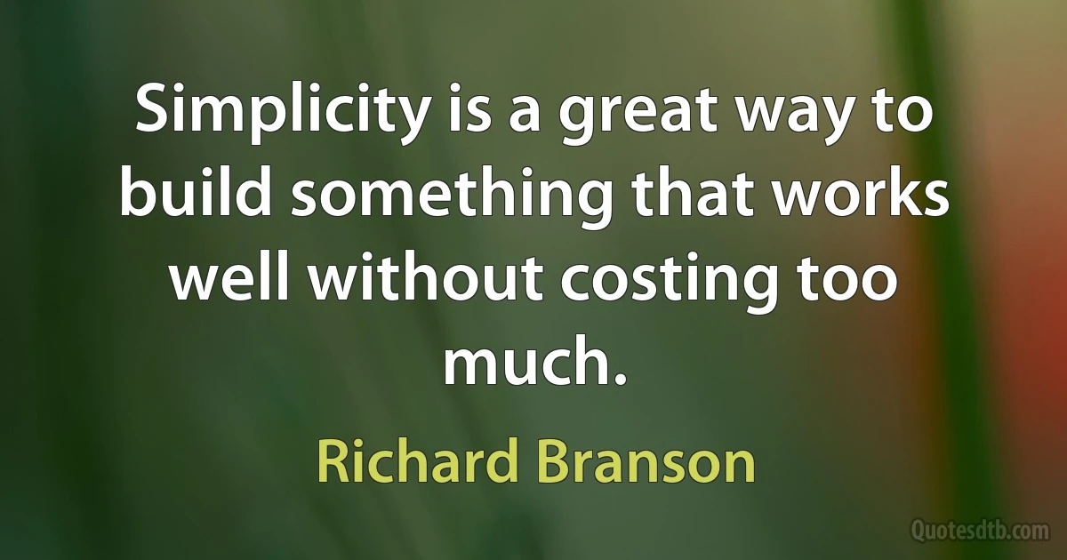 Simplicity is a great way to build something that works well without costing too much. (Richard Branson)