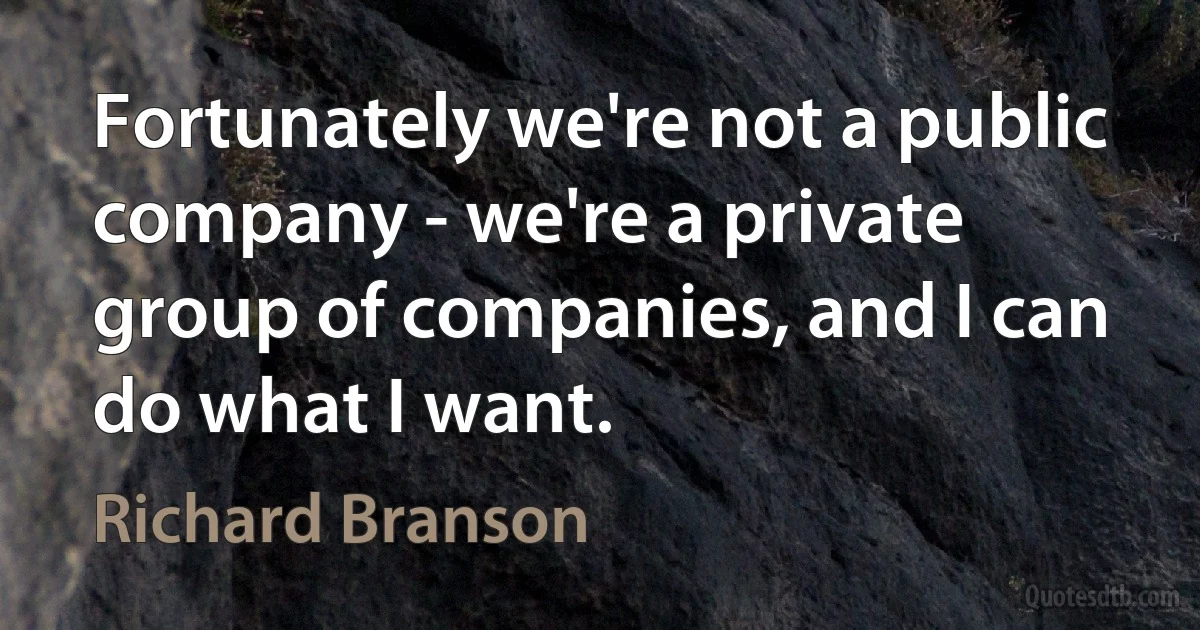 Fortunately we're not a public company - we're a private group of companies, and I can do what I want. (Richard Branson)