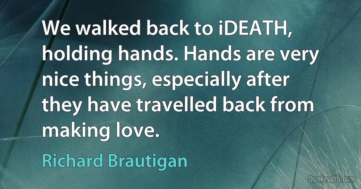 We walked back to iDEATH, holding hands. Hands are very nice things, especially after they have travelled back from making love. (Richard Brautigan)