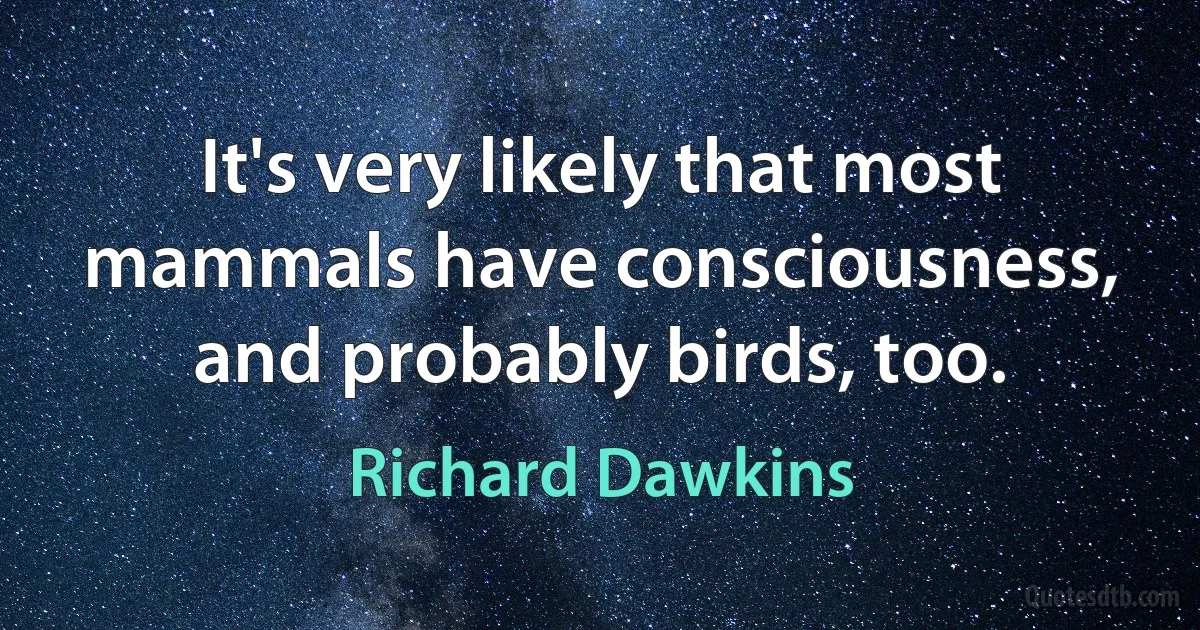 It's very likely that most mammals have consciousness, and probably birds, too. (Richard Dawkins)