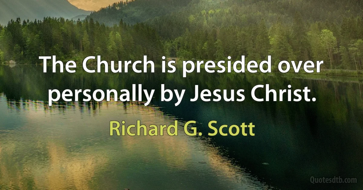 The Church is presided over personally by Jesus Christ. (Richard G. Scott)