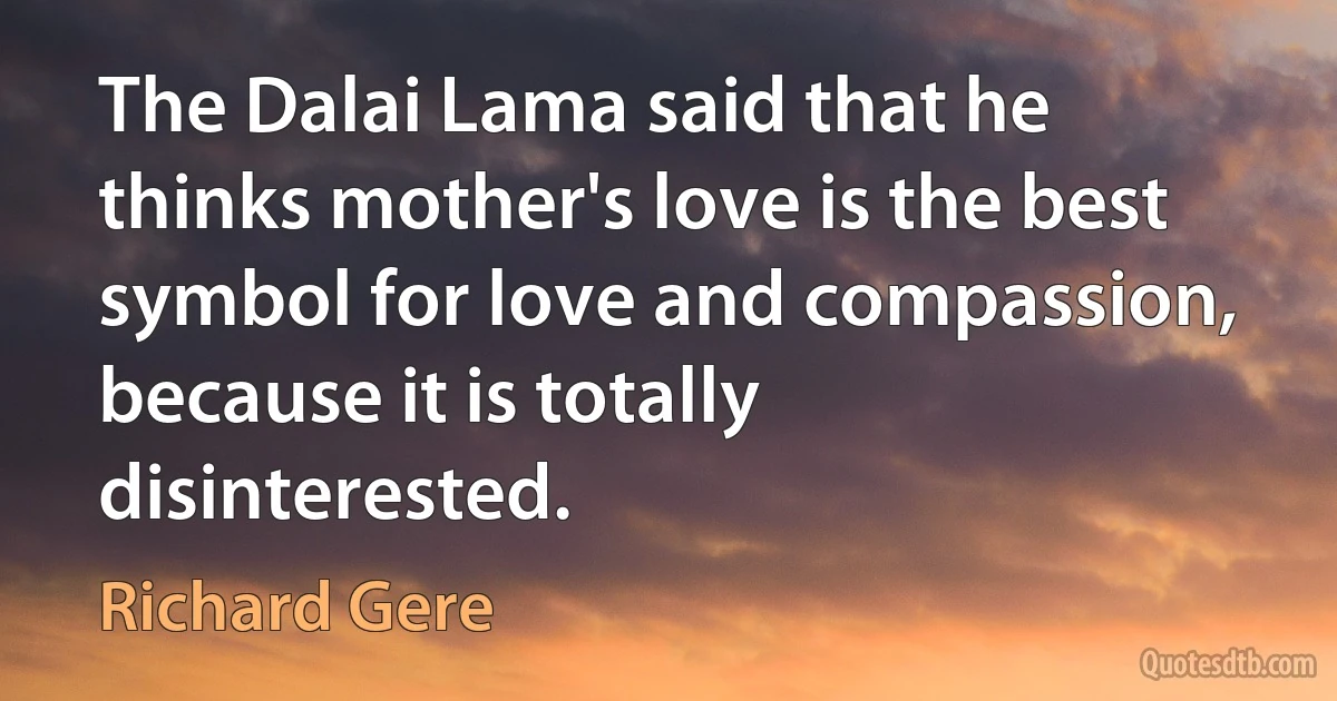 The Dalai Lama said that he thinks mother's love is the best symbol for love and compassion, because it is totally disinterested. (Richard Gere)