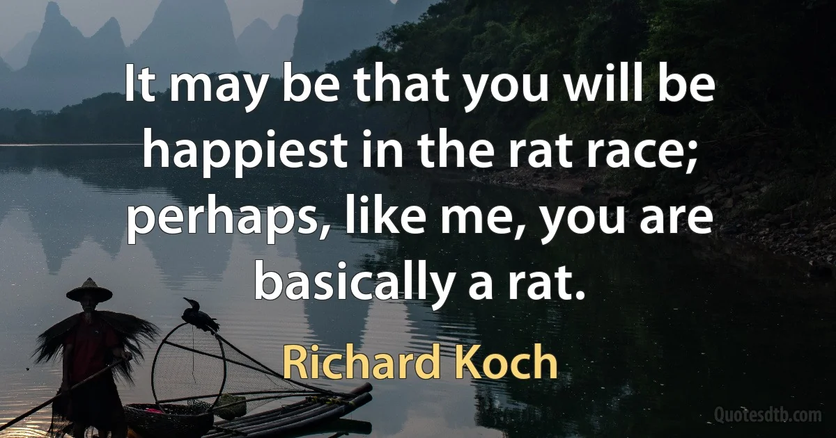 It may be that you will be happiest in the rat race; perhaps, like me, you are basically a rat. (Richard Koch)