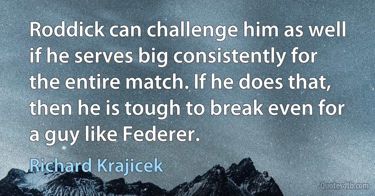 Roddick can challenge him as well if he serves big consistently for the entire match. If he does that, then he is tough to break even for a guy like Federer. (Richard Krajicek)