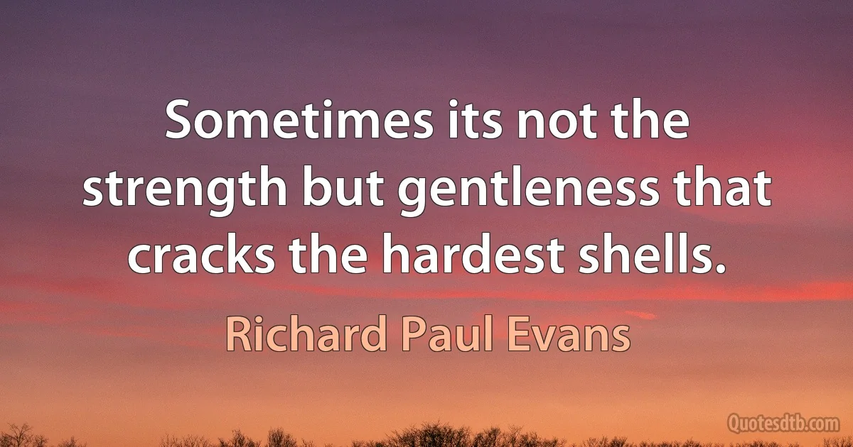 Sometimes its not the strength but gentleness that cracks the hardest shells. (Richard Paul Evans)