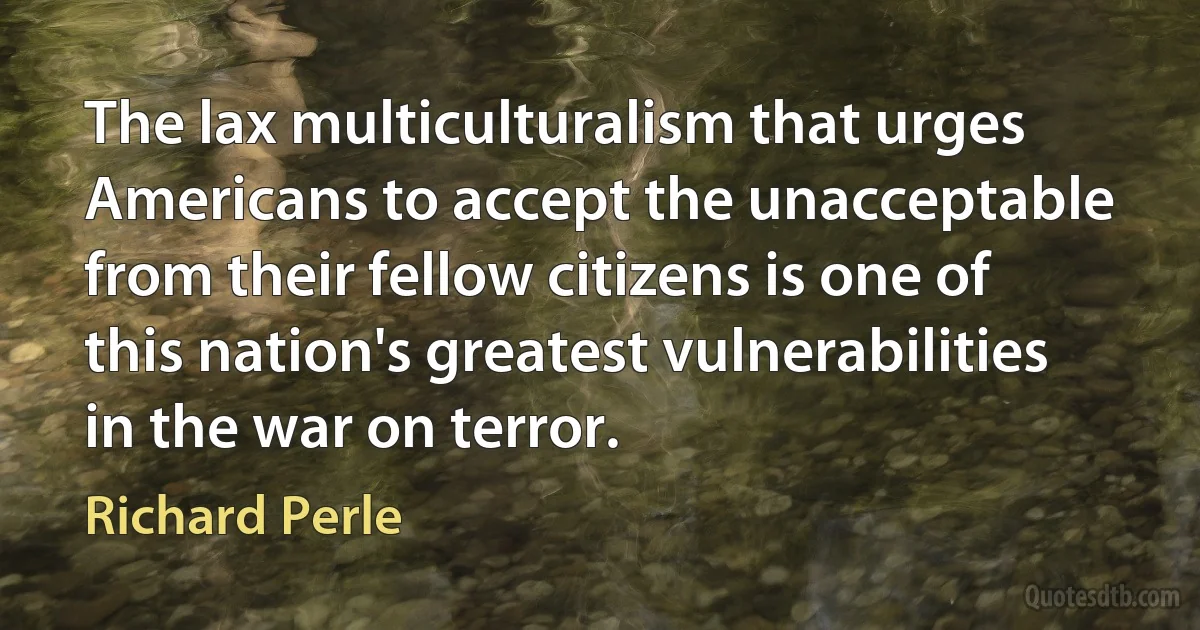 The lax multiculturalism that urges Americans to accept the unacceptable from their fellow citizens is one of this nation's greatest vulnerabilities in the war on terror. (Richard Perle)