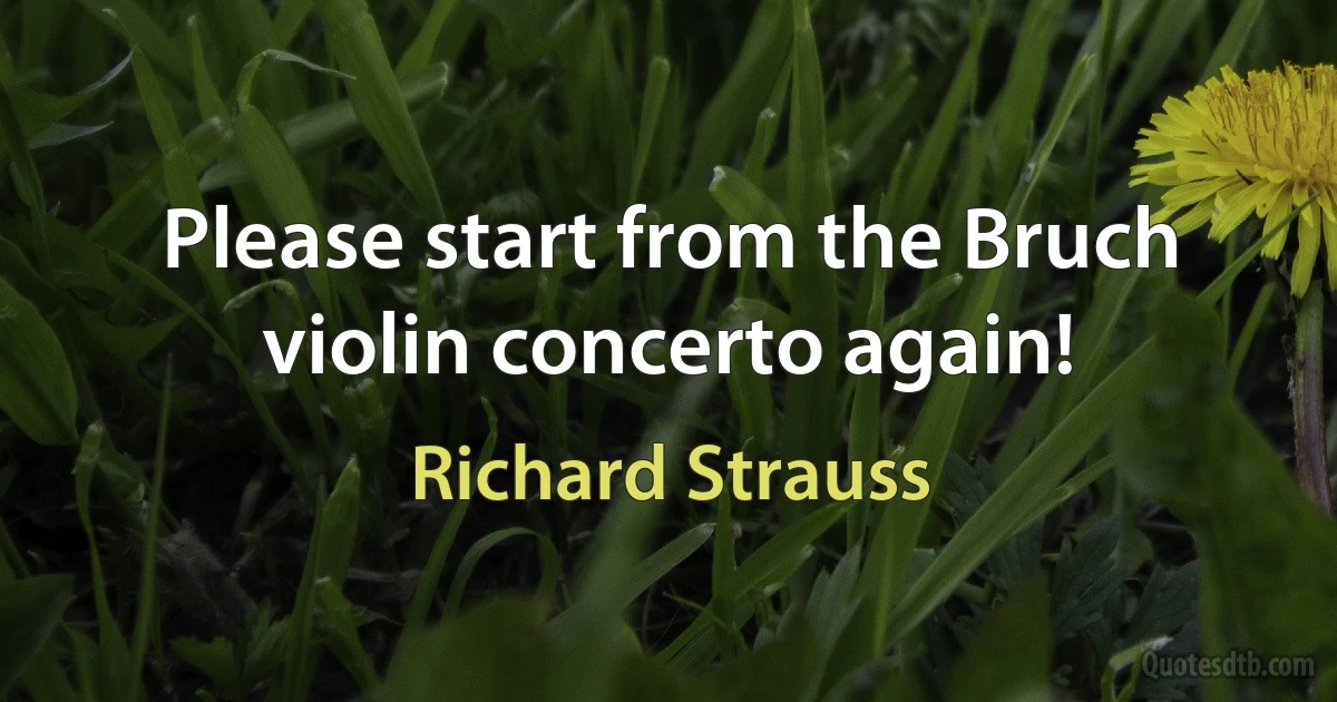 Please start from the Bruch violin concerto again! (Richard Strauss)