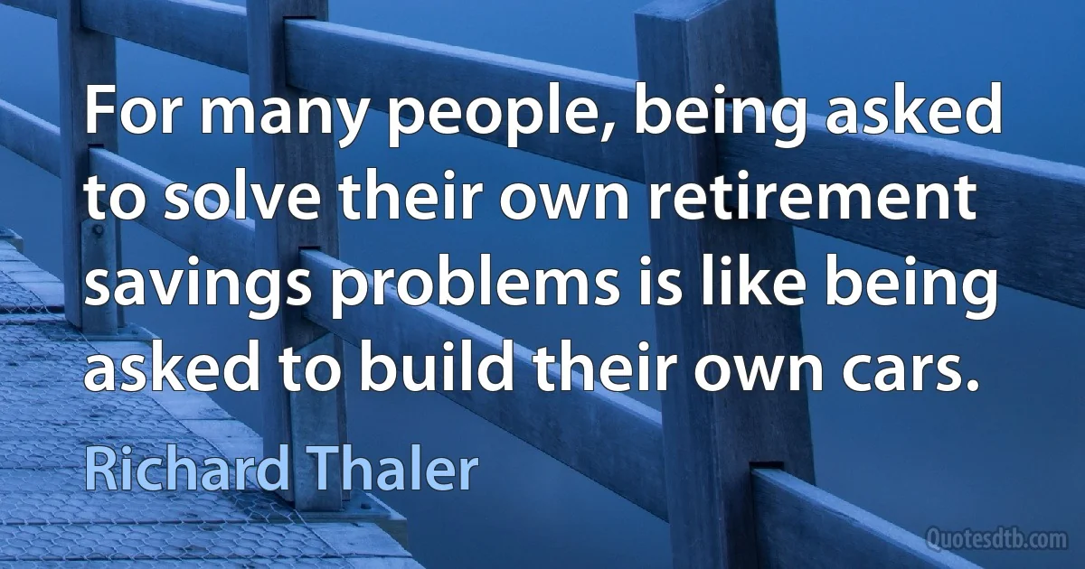 For many people, being asked to solve their own retirement savings problems is like being asked to build their own cars. (Richard Thaler)