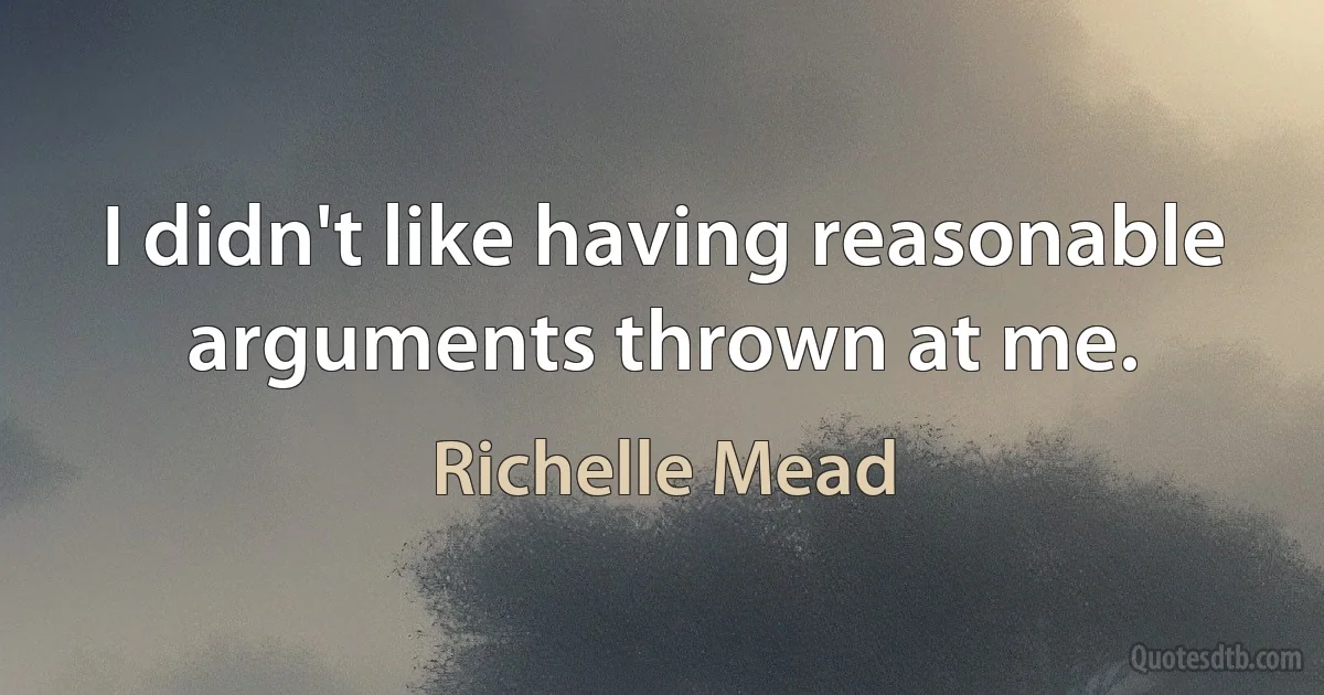 I didn't like having reasonable arguments thrown at me. (Richelle Mead)