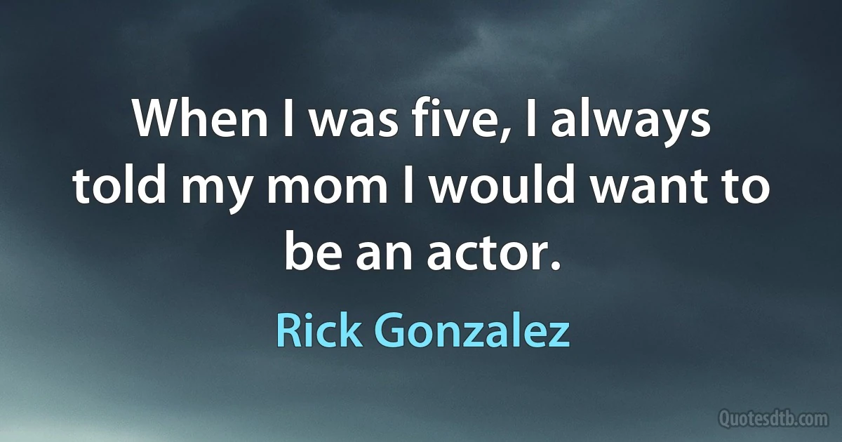 When I was five, I always told my mom I would want to be an actor. (Rick Gonzalez)