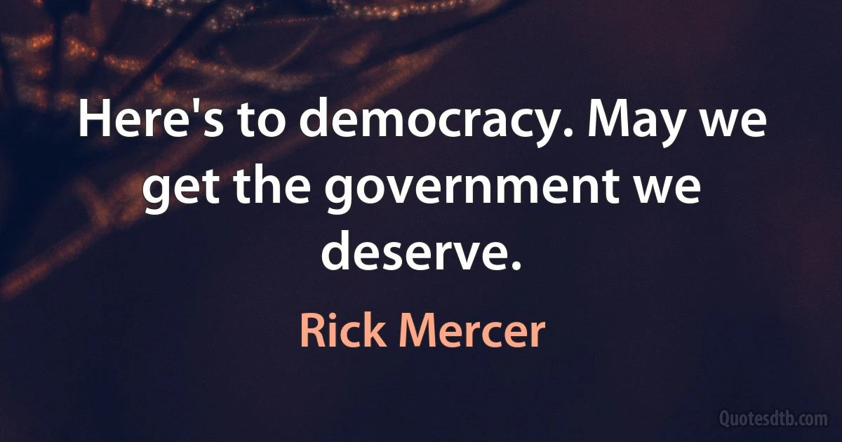 Here's to democracy. May we get the government we deserve. (Rick Mercer)