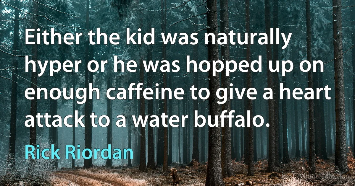 Either the kid was naturally hyper or he was hopped up on enough caffeine to give a heart attack to a water buffalo. (Rick Riordan)