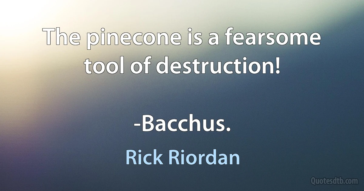 The pinecone is a fearsome tool of destruction!

-Bacchus. (Rick Riordan)