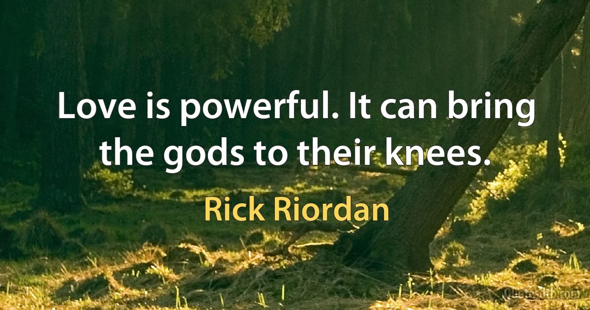 Love is powerful. It can bring the gods to their knees. (Rick Riordan)