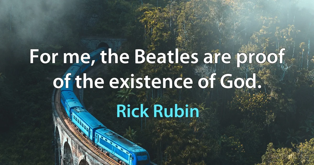 For me, the Beatles are proof of the existence of God. (Rick Rubin)