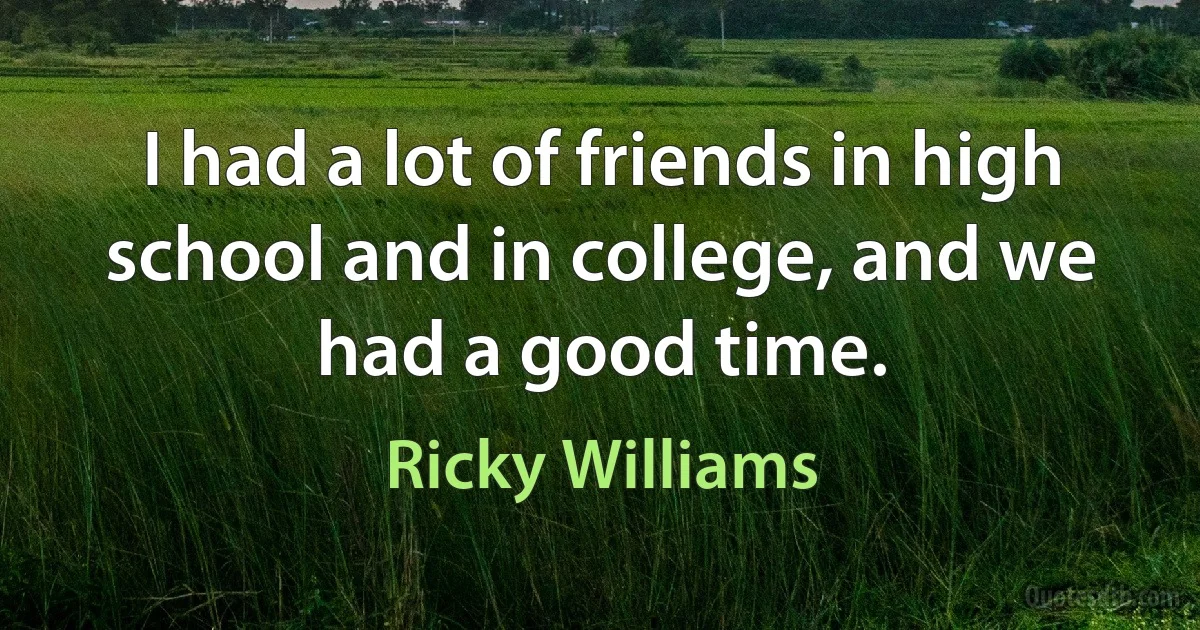 I had a lot of friends in high school and in college, and we had a good time. (Ricky Williams)