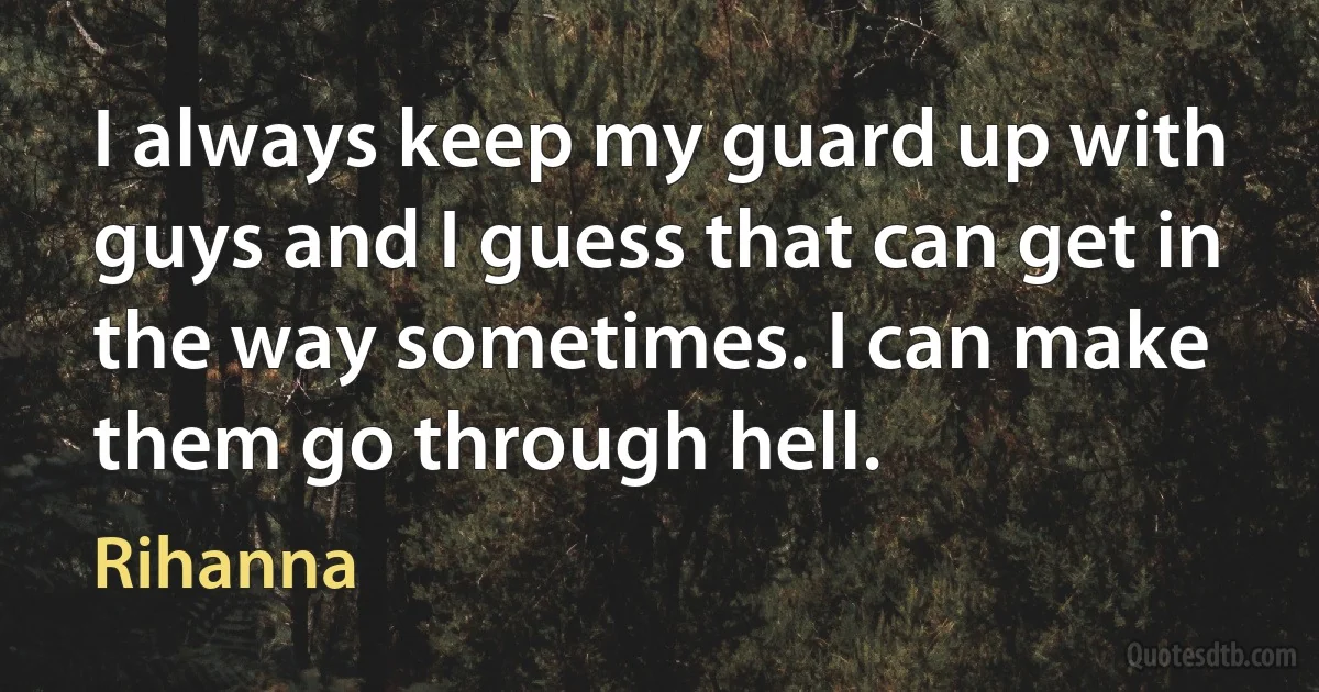 I always keep my guard up with guys and I guess that can get in the way sometimes. I can make them go through hell. (Rihanna)