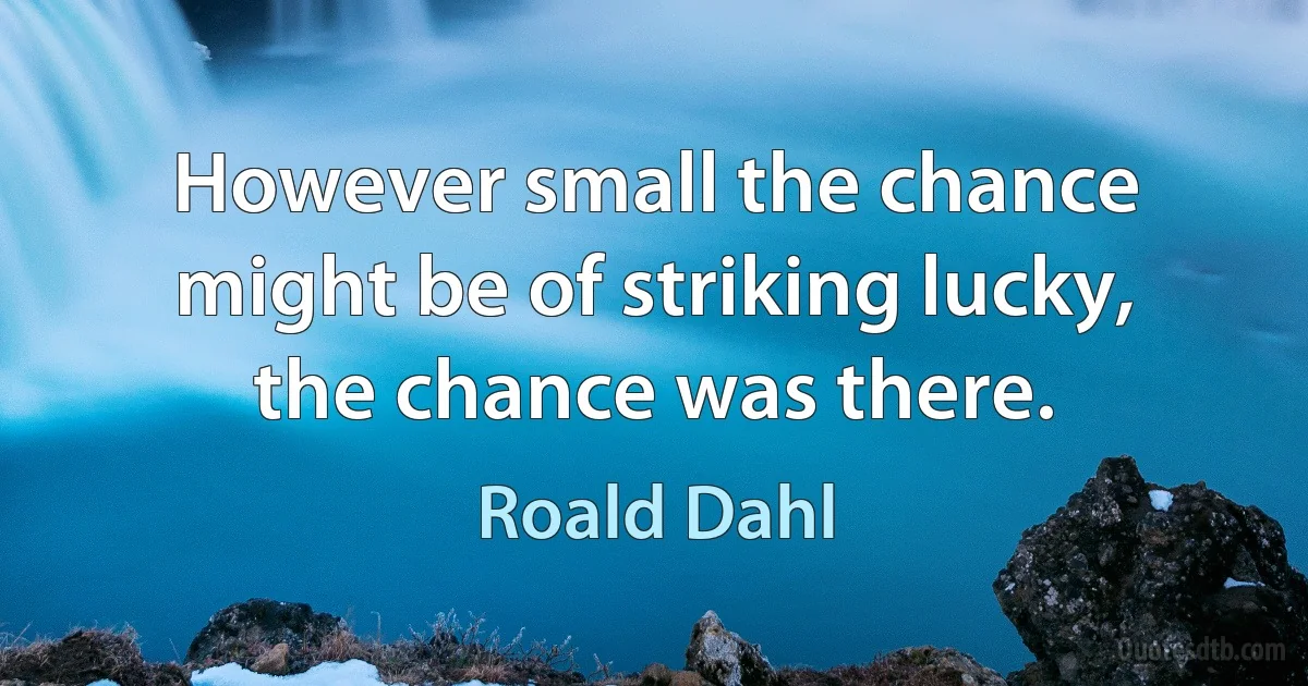 However small the chance might be of striking lucky, the chance was there. (Roald Dahl)