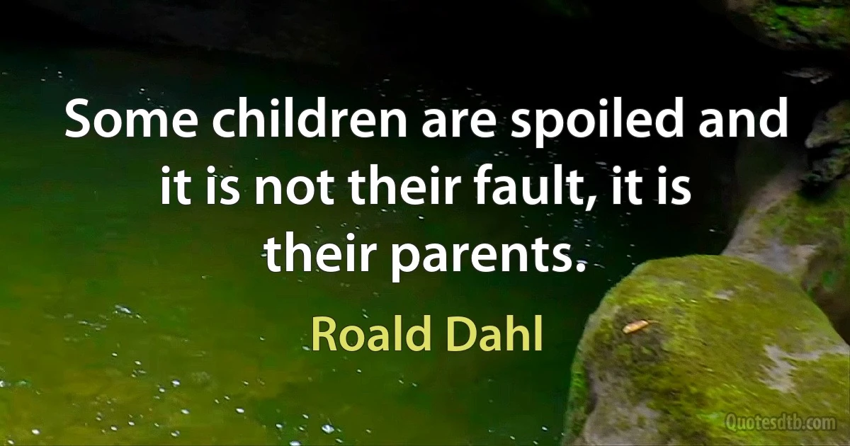 Some children are spoiled and it is not their fault, it is their parents. (Roald Dahl)