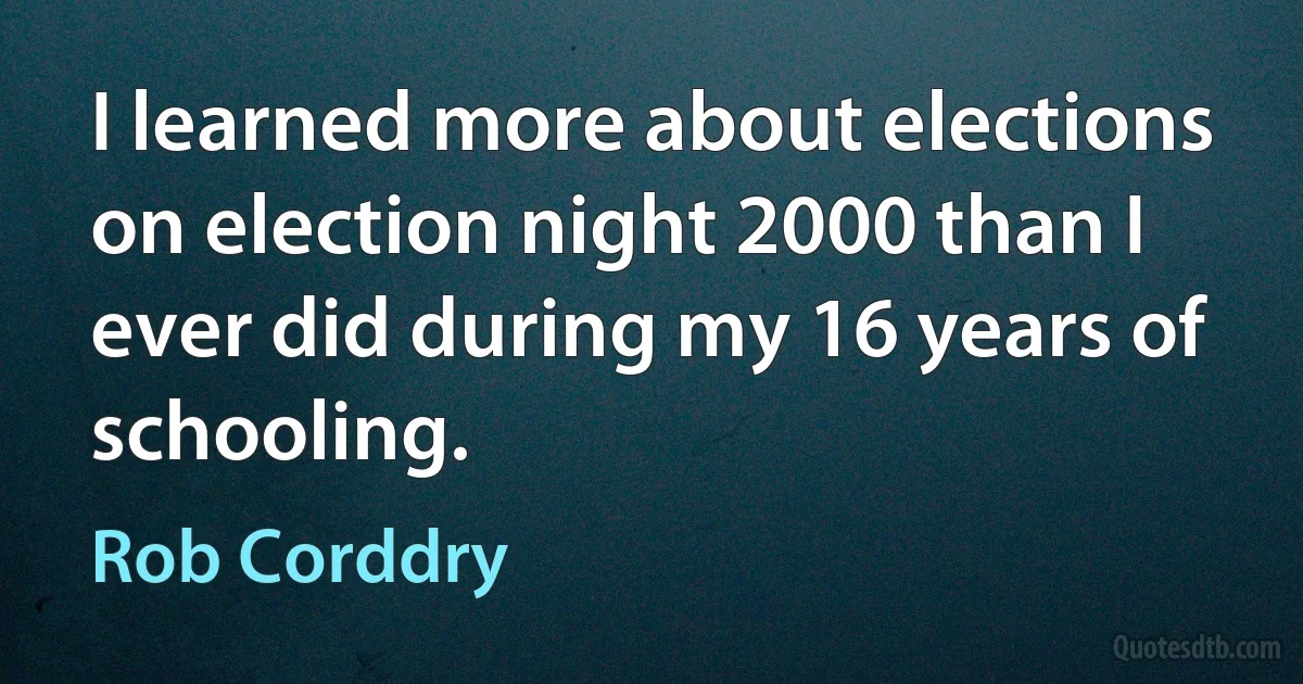 I learned more about elections on election night 2000 than I ever did during my 16 years of schooling. (Rob Corddry)