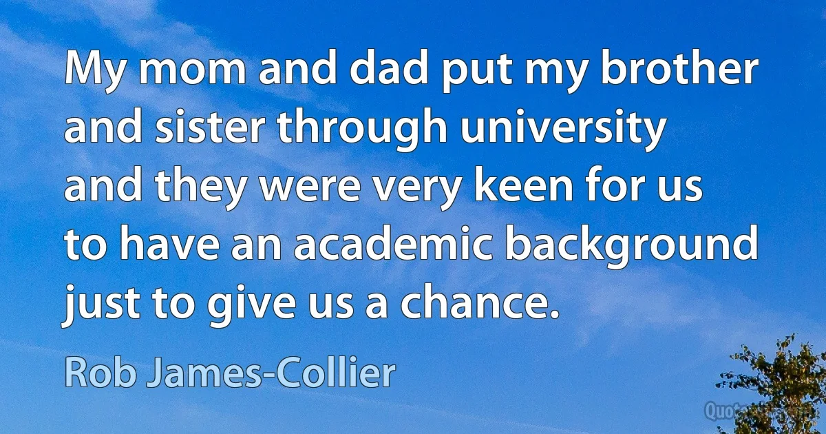 My mom and dad put my brother and sister through university and they were very keen for us to have an academic background just to give us a chance. (Rob James-Collier)