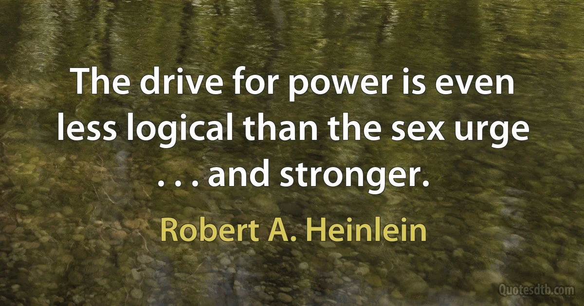 The drive for power is even less logical than the sex urge . . . and stronger. (Robert A. Heinlein)