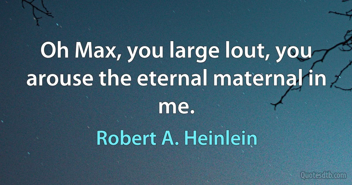 Oh Max, you large lout, you arouse the eternal maternal in me. (Robert A. Heinlein)