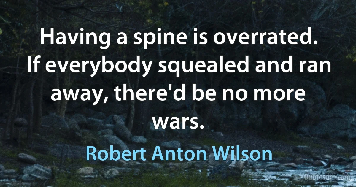 Having a spine is overrated. If everybody squealed and ran away, there'd be no more wars. (Robert Anton Wilson)