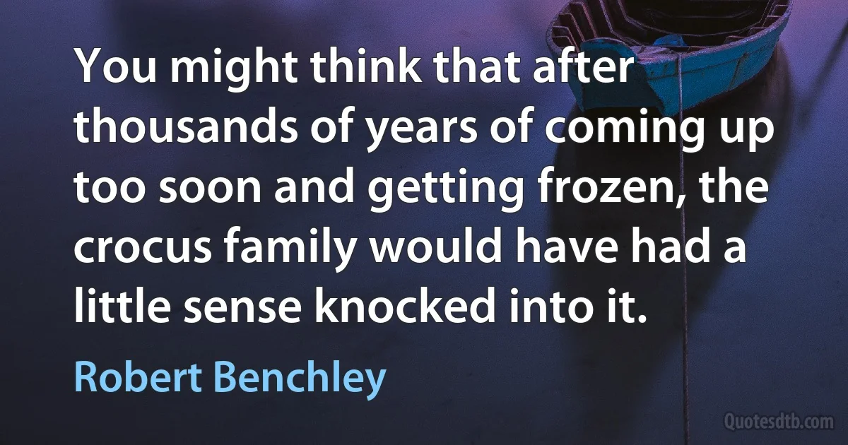 You might think that after thousands of years of coming up too soon and getting frozen, the crocus family would have had a little sense knocked into it. (Robert Benchley)