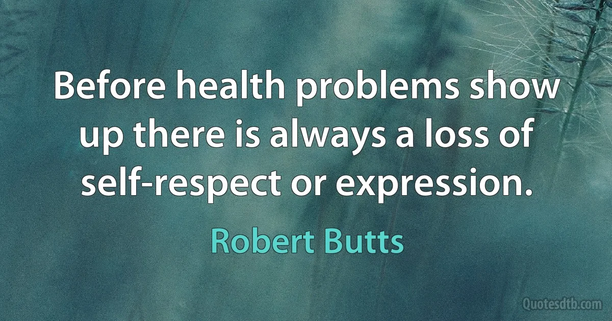 Before health problems show up there is always a loss of self-respect or expression. (Robert Butts)