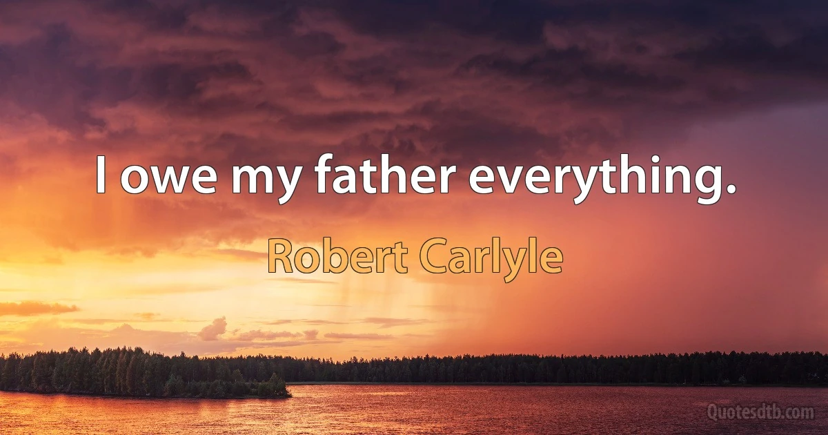 I owe my father everything. (Robert Carlyle)