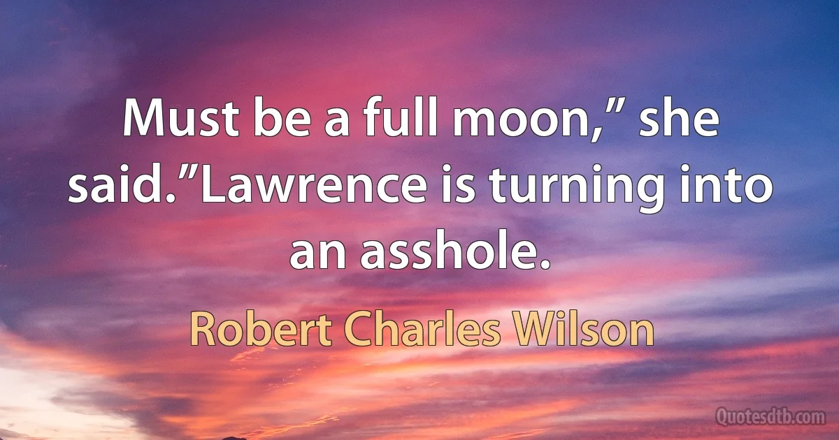 Must be a full moon,” she said.”Lawrence is turning into an asshole. (Robert Charles Wilson)