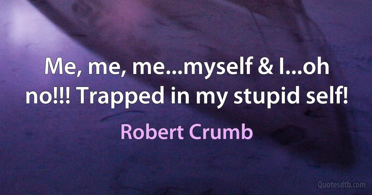 Me, me, me...myself & I...oh no!!! Trapped in my stupid self! (Robert Crumb)