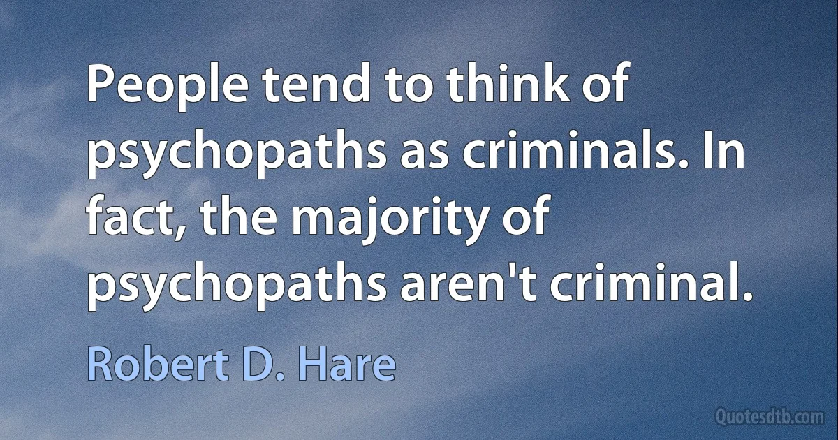 People tend to think of psychopaths as criminals. In fact, the majority of psychopaths aren't criminal. (Robert D. Hare)