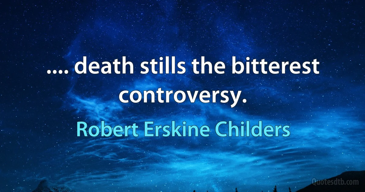 .... death stills the bitterest controversy. (Robert Erskine Childers)