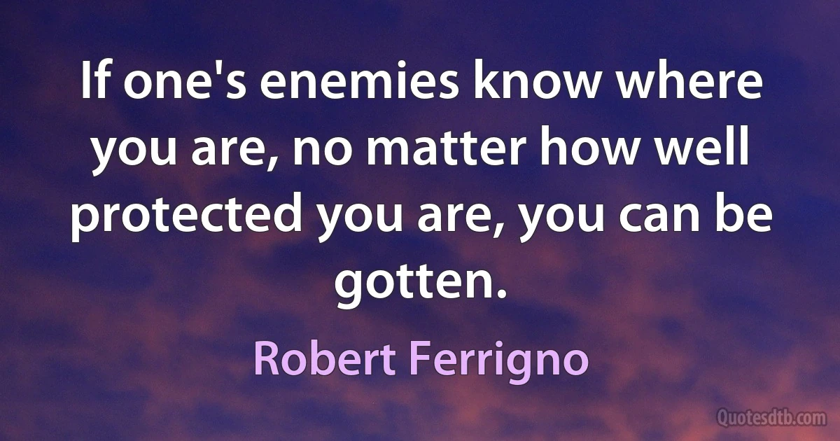 If one's enemies know where you are, no matter how well protected you are, you can be gotten. (Robert Ferrigno)