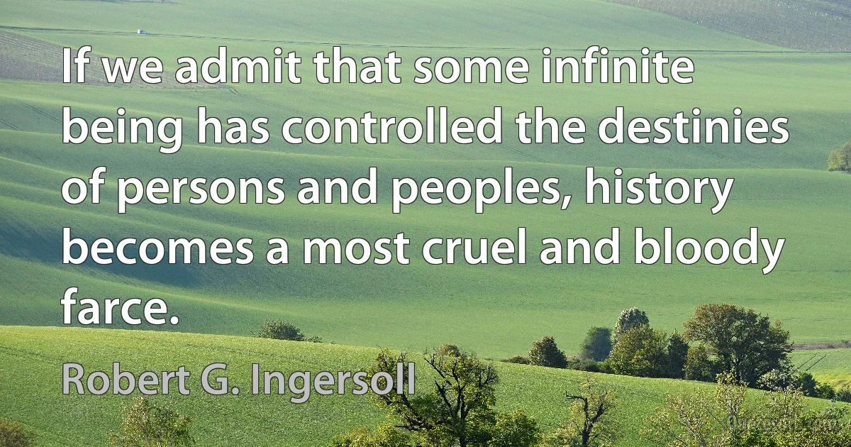 If we admit that some infinite being has controlled the destinies of persons and peoples, history becomes a most cruel and bloody farce. (Robert G. Ingersoll)