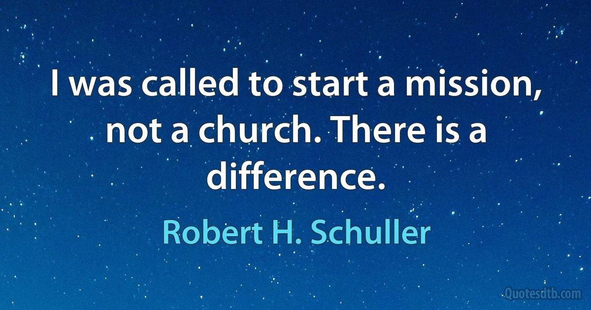 I was called to start a mission, not a church. There is a difference. (Robert H. Schuller)