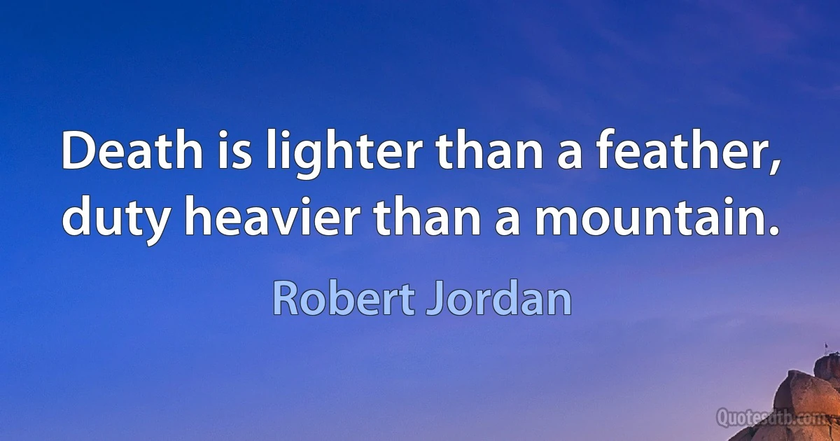 Death is lighter than a feather, duty heavier than a mountain. (Robert Jordan)