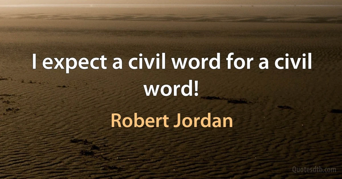 I expect a civil word for a civil word! (Robert Jordan)