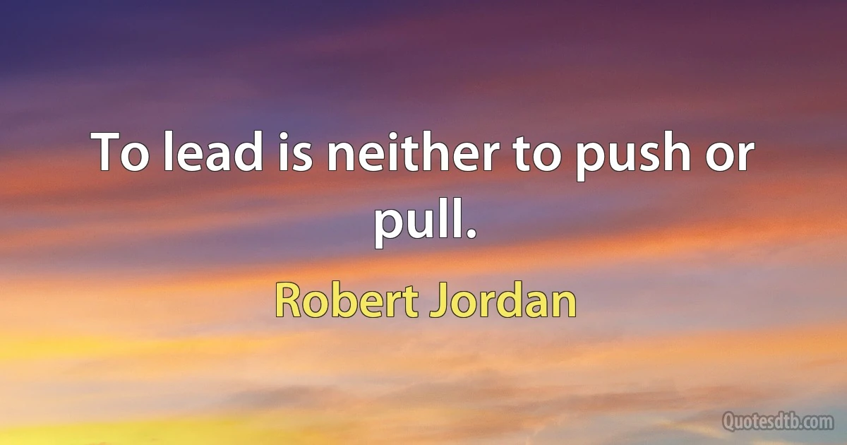 To lead is neither to push or pull. (Robert Jordan)